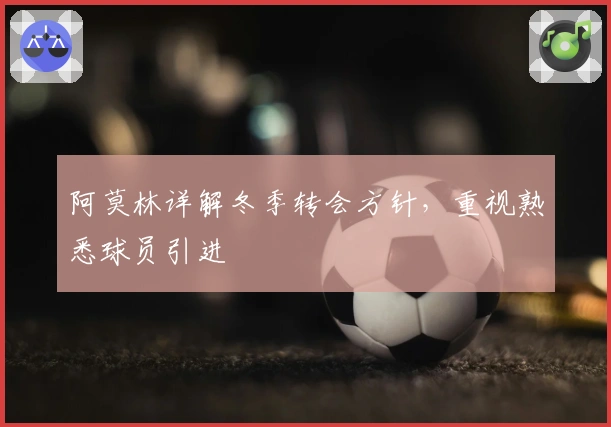 阿莫林详解冬季转会方针，重视熟悉球员引进