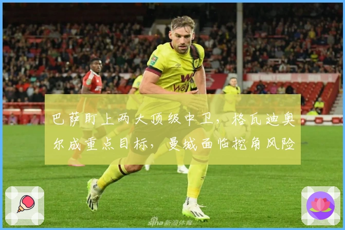 巴萨盯上两大顶级中卫，格瓦迪奥尔成重点目标，曼城面临挖角风险