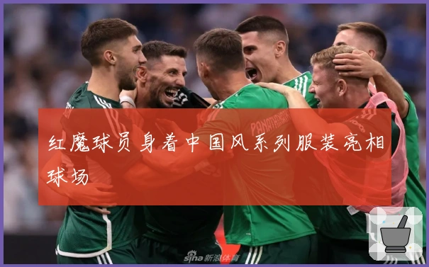 红魔球员身着中国风系列服装亮相球场