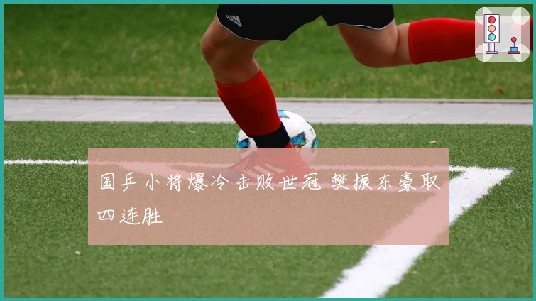 国乒小将爆冷击败世冠 樊振东豪取四连胜