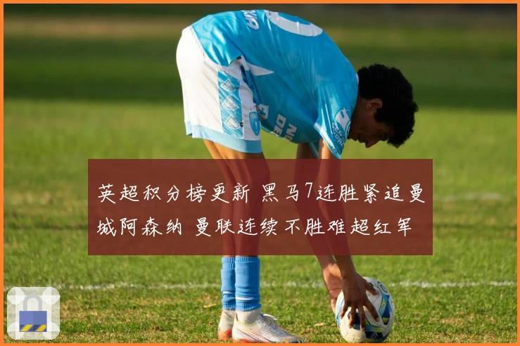 英超积分榜更新 黑马7连胜紧追曼城阿森纳 曼联连续不胜难超红军