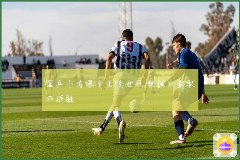 国乒小将爆冷击败世冠 樊振东豪取四连胜