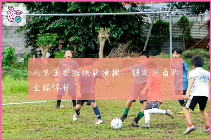 北京国安防线获增援，锁定河南队全能悍将