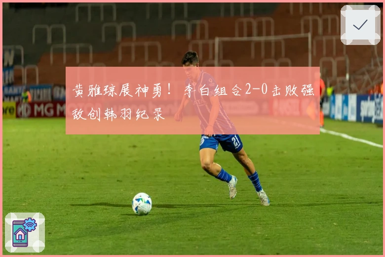 黄雅琼展神勇！李白组合2-0击败强敌创韩羽纪录